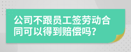 公司不跟员工签劳动合同可以得到赔偿吗？