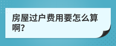 房屋过户费用要怎么算啊？