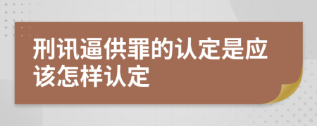 刑讯逼供罪的认定是应该怎样认定