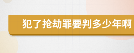 犯了抢劫罪要判多少年啊