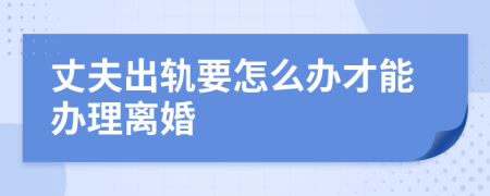 丈夫出轨要怎么办才能办理离婚