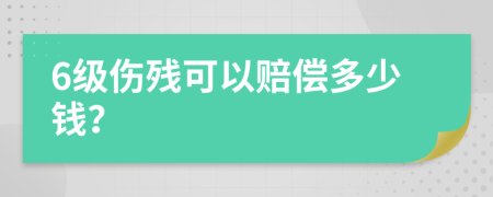 6级伤残可以赔偿多少钱？