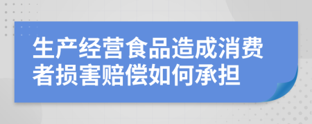 生产经营食品造成消费者损害赔偿如何承担