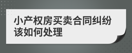 小产权房买卖合同纠纷该如何处理