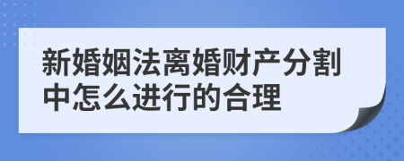 新婚姻法离婚财产分割中怎么进行的合理