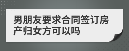 男朋友要求合同签订房产归女方可以吗