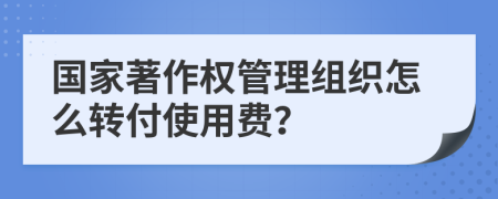 国家著作权管理组织怎么转付使用费？