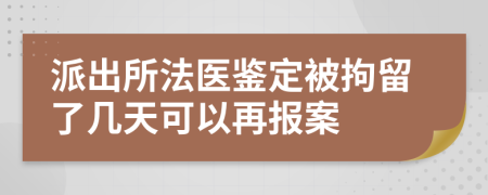 派出所法医鉴定被拘留了几天可以再报案