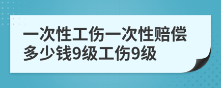 一次性工伤一次性赔偿多少钱9级工伤9级