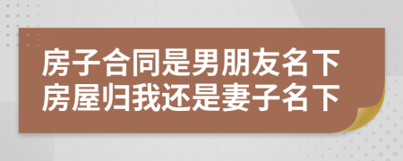 房子合同是男朋友名下房屋归我还是妻子名下