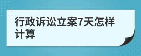 行政诉讼立案7天怎样计算