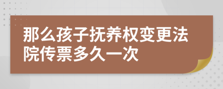 那么孩子抚养权变更法院传票多久一次