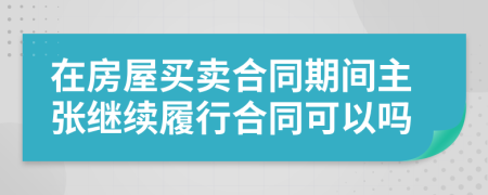 在房屋买卖合同期间主张继续履行合同可以吗