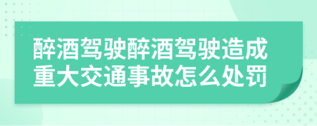 醉酒驾驶醉酒驾驶造成重大交通事故怎么处罚