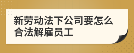 新劳动法下公司要怎么合法解雇员工