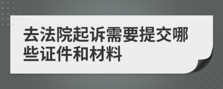 去法院起诉需要提交哪些证件和材料