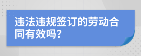 违法违规签订的劳动合同有效吗？