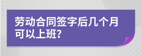 劳动合同签字后几个月可以上班？