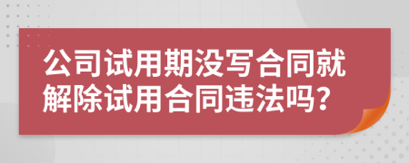 公司试用期没写合同就解除试用合同违法吗？