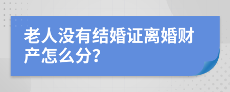 老人没有结婚证离婚财产怎么分？