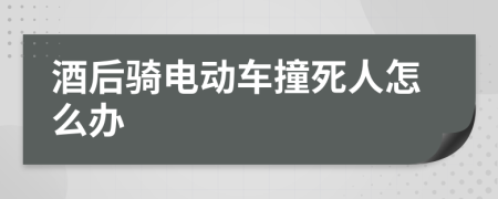 酒后骑电动车撞死人怎么办