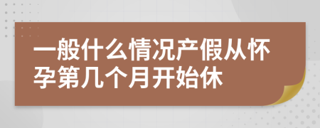 一般什么情况产假从怀孕第几个月开始休