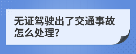 无证驾驶出了交通事故怎么处理？