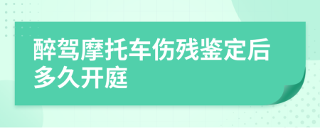 醉驾摩托车伤残鉴定后多久开庭