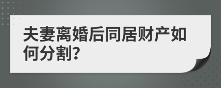 夫妻离婚后同居财产如何分割？