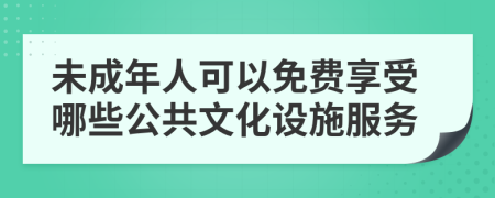 未成年人可以免费享受哪些公共文化设施服务