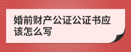 婚前财产公证公证书应该怎么写