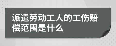 派遣劳动工人的工伤赔偿范围是什么