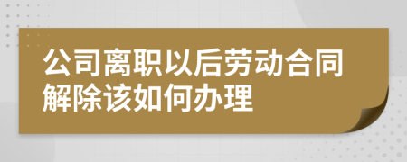 公司离职以后劳动合同解除该如何办理