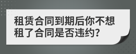 租赁合同到期后你不想租了合同是否违约？