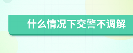 什么情况下交警不调解