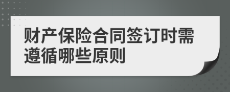 财产保险合同签订时需遵循哪些原则