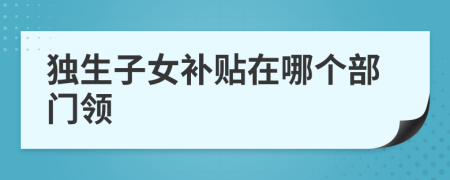 独生子女补贴在哪个部门领