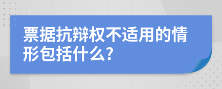 票据抗辩权不适用的情形包括什么?