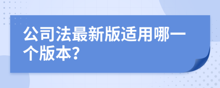 公司法最新版适用哪一个版本？