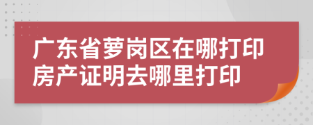 广东省萝岗区在哪打印房产证明去哪里打印