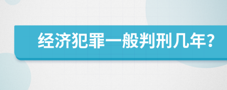 经济犯罪一般判刑几年？