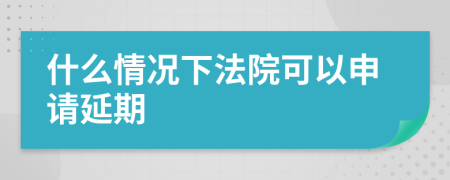 什么情况下法院可以申请延期