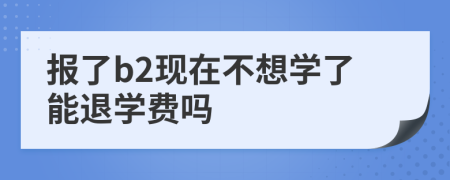 报了b2现在不想学了能退学费吗