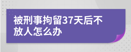 被刑事拘留37天后不放人怎么办