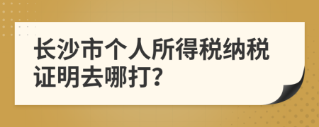 长沙市个人所得税纳税证明去哪打？