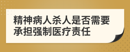 精神病人杀人是否需要承担强制医疗责任