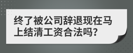 终了被公司辞退现在马上结清工资合法吗？