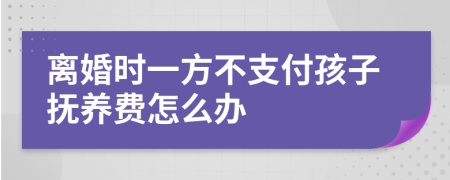 离婚时一方不支付孩子抚养费怎么办