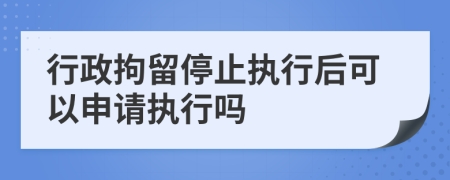 行政拘留停止执行后可以申请执行吗