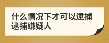 什么情况下才可以逮捕逮捕嫌疑人